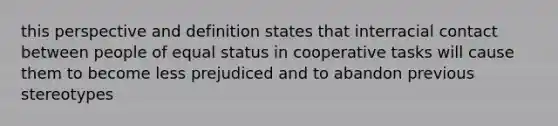 this perspective and definition states that interracial contact between people of equal status in cooperative tasks will cause them to become less prejudiced and to abandon previous stereotypes