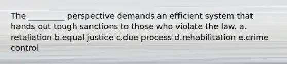 The _________ perspective demands an efficient system that hands out tough sanctions to those who violate the law. a.​retaliation b.​equal justice c.due process d.​rehabilitation e.​crime control