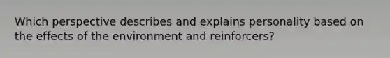 Which perspective describes and explains personality based on the effects of the environment and reinforcers?