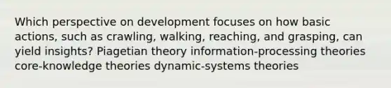 Which perspective on development focuses on how basic actions, such as crawling, walking, reaching, and grasping, can yield insights? Piagetian theory information-processing theories core-knowledge theories dynamic-systems theories