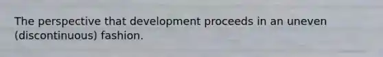 The perspective that development proceeds in an uneven (discontinuous) fashion.