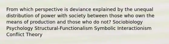 From which perspective is deviance explained by the unequal distribution of power with society between those who own the means of production and those who do not? Sociobiology Psychology Structural-Functionalism Symbolic Interactionism Conflict Theory