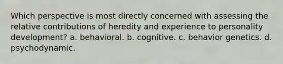 Which perspective is most directly concerned with assessing the relative contributions of heredity and experience to personality development? a. behavioral. b. cognitive. c. behavior genetics. d. psychodynamic.