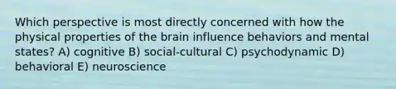 Which perspective is most directly concerned with how the physical properties of the brain influence behaviors and mental states? A) cognitive B) social-cultural C) psychodynamic D) behavioral E) neuroscience