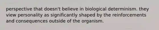 perspective that doesn't believe in biological determinism. they view personality as significantly shaped by the reinforcements and consequences outside of the organism.