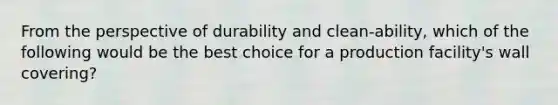 From the perspective of durability and clean-ability, which of the following would be the best choice for a production facility's wall covering?