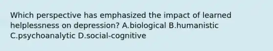 Which perspective has emphasized the impact of learned helplessness on depression? A.biological B.humanistic C.psychoanalytic D.social-cognitive