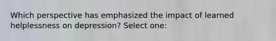 Which perspective has emphasized the impact of learned helplessness on depression? Select one: