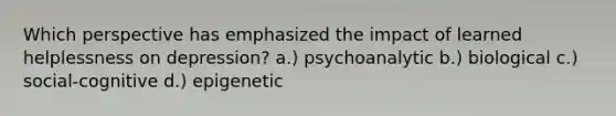 Which perspective has emphasized the impact of learned helplessness on depression? a.) psychoanalytic b.) biological c.) social-cognitive d.) epigenetic