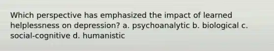 Which perspective has emphasized the impact of learned helplessness on depression? a. psychoanalytic b. biological c. social-cognitive d. humanistic