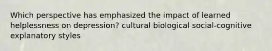 Which perspective has emphasized the impact of learned helplessness on depression? cultural biological social-cognitive explanatory styles