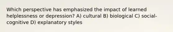 Which perspective has emphasized the impact of learned helplessness or depression? A) cultural B) biological C) social-cognitive D) explanatory styles