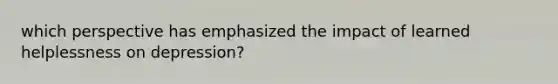 which perspective has emphasized the impact of learned helplessness on depression?