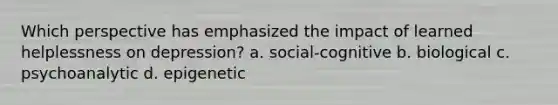 Which perspective has emphasized the impact of learned helplessness on depression? a. social-cognitive b. biological c. psychoanalytic d. epigenetic