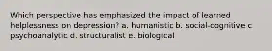 Which perspective has emphasized the impact of learned helplessness on depression? a. humanistic b. social-cognitive c. psychoanalytic d. structuralist e. biological