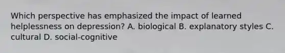 Which perspective has emphasized the impact of learned helplessness on depression? A. biological B. explanatory styles C. cultural D. social-cognitive