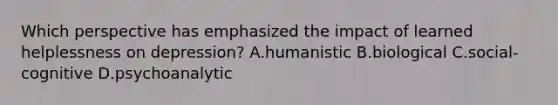 Which perspective has emphasized the impact of learned helplessness on depression? A.humanistic B.biological C.social-cognitive D.psychoanalytic