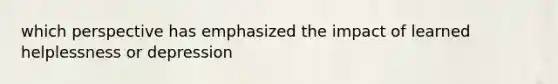 which perspective has emphasized the impact of learned helplessness or depression