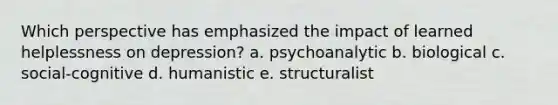 Which perspective has emphasized the impact of learned helplessness on depression? a. psychoanalytic b. biological c. social-cognitive d. humanistic e. structuralist