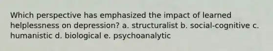 Which perspective has emphasized the impact of learned helplessness on depression? a. structuralist b. social-cognitive c. humanistic d. biological e. psychoanalytic