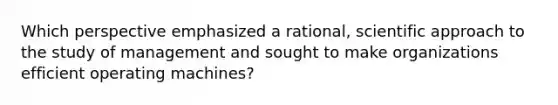 Which perspective emphasized a rational, scientific approach to the study of management and sought to make organizations efficient operating machines?