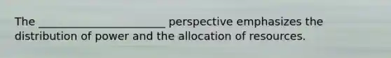 The _______________________ perspective emphasizes the distribution of power and the allocation of resources.