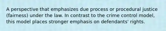 A perspective that emphasizes due process or procedural justice (fairness) under the law. In contrast to the crime control model, this model places stronger emphasis on defendants' rights.