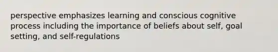 perspective emphasizes learning and conscious cognitive process including the importance of beliefs about self, goal setting, and self-regulations