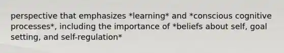 perspective that emphasizes *learning* and *conscious cognitive processes*, including the importance of *beliefs about self, goal setting, and self-regulation*