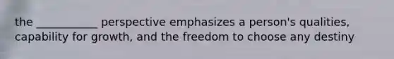 the ___________ perspective emphasizes a person's qualities, capability for growth, and the freedom to choose any destiny