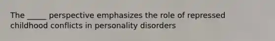 The _____ perspective emphasizes the role of repressed childhood conflicts in personality disorders