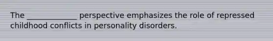 The _____________ perspective emphasizes the role of repressed childhood conflicts in personality disorders.