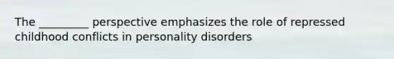 The _________ perspective emphasizes the role of repressed childhood conflicts in personality disorders