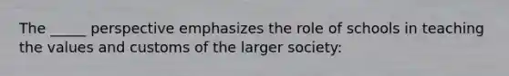 The _____ perspective emphasizes the role of schools in teaching the values and customs of the larger society: