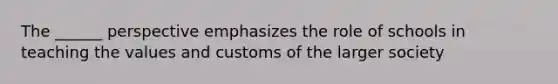 The ______ perspective emphasizes the role of schools in teaching the values and customs of the larger society