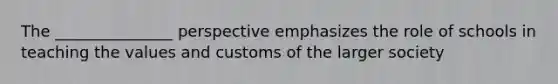 The _______________ perspective emphasizes the role of schools in teaching the values and customs of the larger society