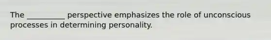 The __________ perspective emphasizes the role of unconscious processes in determining personality.