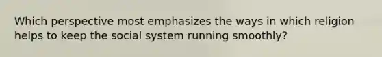 Which perspective most emphasizes the ways in which religion helps to keep the social system running smoothly?