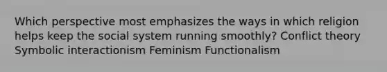 Which perspective most emphasizes the ways in which religion helps keep the social system running smoothly? Conflict theory Symbolic interactionism Feminism Functionalism