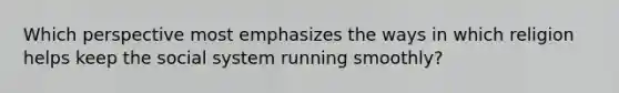 Which perspective most emphasizes the ways in which religion helps keep the social system running smoothly?