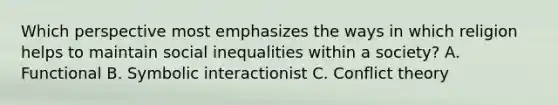 Which perspective most emphasizes the ways in which religion helps to maintain social inequalities within a society? A. Functional B. Symbolic interactionist C. Conflict theory