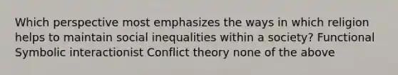 Which perspective most emphasizes the ways in which religion helps to maintain social inequalities within a society? Functional Symbolic interactionist Conflict theory none of the above