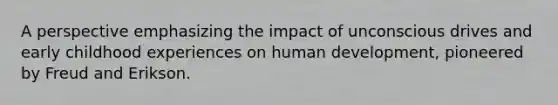 A perspective emphasizing the impact of unconscious drives and early childhood experiences on human development, pioneered by Freud and Erikson.