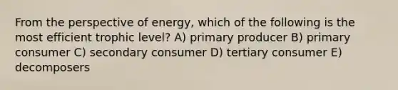 From the perspective of energy, which of the following is the most efficient trophic level? A) primary producer B) primary consumer C) secondary consumer D) tertiary consumer E) decomposers