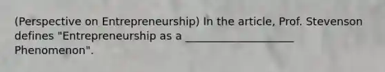 (Perspective on Entrepreneurship) In the article, Prof. Stevenson defines "Entrepreneurship as a ____________________ Phenomenon".