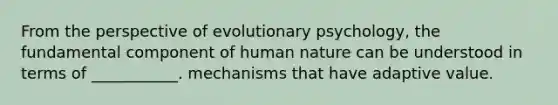 From the perspective of evolutionary psychology, the fundamental component of human nature can be understood in terms of ___________. mechanisms that have adaptive value.