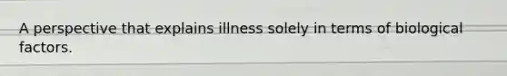 A perspective that explains illness solely in terms of biological factors.