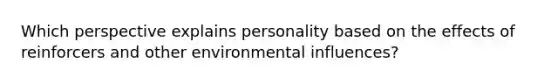 Which perspective explains personality based on the effects of reinforcers and other environmental influences?