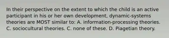 In their perspective on the extent to which the child is an active participant in his or her own development, dynamic-systems theories are MOST similar to: A. information-processing theories. C. sociocultural theories. C. none of these. D. Piagetian theory.