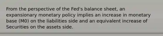 From the perspective of the Fed's balance sheet, an expansionary monetary policy implies an increase in monetary base (M0) on the liabilities side and an equivalent increase of Securities on the assets side.